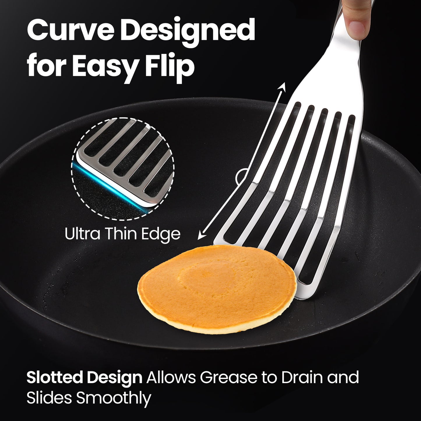 Curve designed for an easy flip — ultra thin edge sliding under a pancake, slots drain grease
